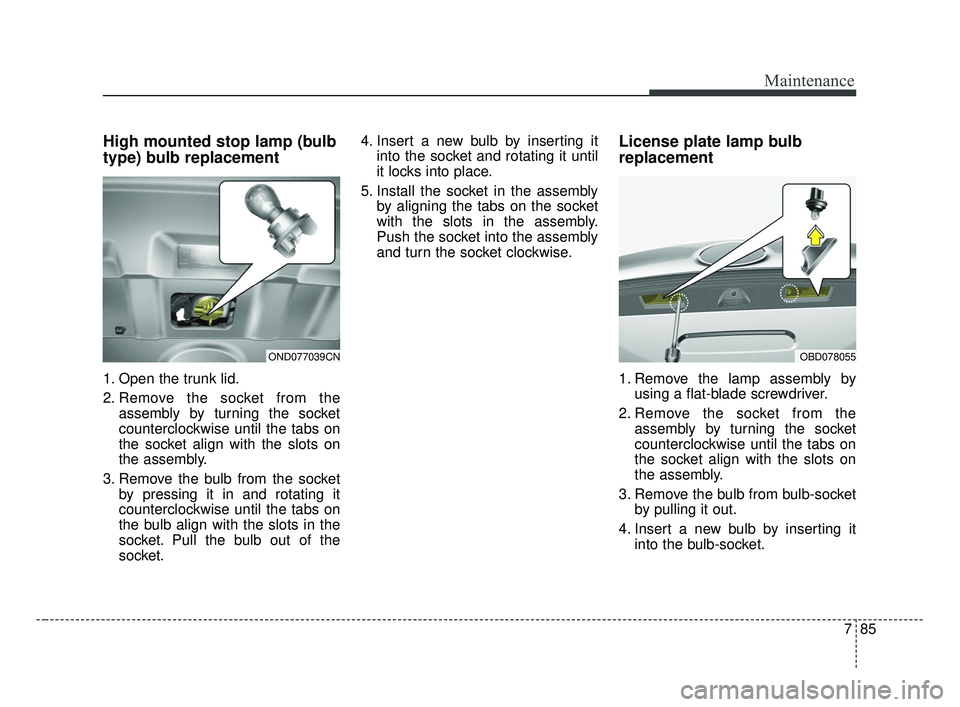 KIA FORTE 2019 Owners Manual 785
Maintenance
High mounted stop lamp (bulb
type) bulb replacement
1. Open the trunk lid.
2. Remove the socket from theassembly by turning the socket
counterclockwise until the tabs on
the socket ali KIA FORTE 2019 Owners Manual 785
Maintenance
High mounted stop lamp (bulb
type) bulb replacement
1. Open the trunk lid.
2. Remove the socket from theassembly by turning the socket
counterclockwise until the tabs on
the socket ali