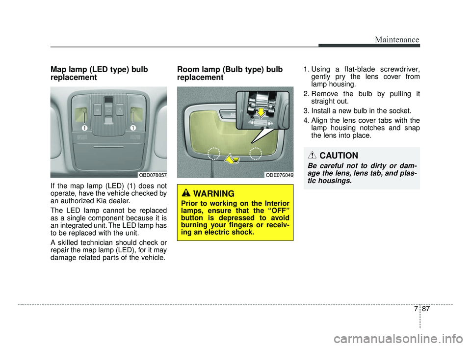 KIA FORTE 2019 Owners Manual 787
Maintenance
Map lamp (LED type) bulb
replacement
If the map lamp (LED) (1) does not
operate, have the vehicle checked by
an authorized Kia dealer.
The LED lamp cannot be replaced
as a single compo KIA FORTE 2019 Owners Manual 787
Maintenance
Map lamp (LED type) bulb
replacement
If the map lamp (LED) (1) does not
operate, have the vehicle checked by
an authorized Kia dealer.
The LED lamp cannot be replaced
as a single compo