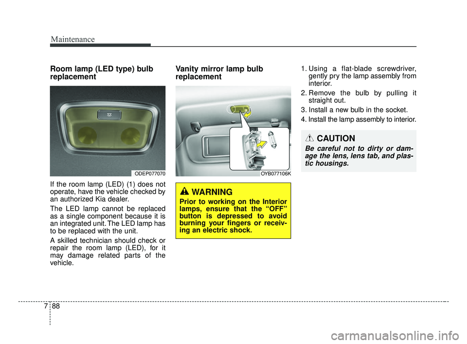 KIA FORTE 2019 Owners Manual Maintenance
88
7
Room lamp (LED type) bulb
replacement
If the room lamp (LED) (1) does not
operate, have the vehicle checked by
an authorized Kia dealer.
The LED lamp cannot be replaced
as a single co KIA FORTE 2019 Owners Manual Maintenance
88
7
Room lamp (LED type) bulb
replacement
If the room lamp (LED) (1) does not
operate, have the vehicle checked by
an authorized Kia dealer.
The LED lamp cannot be replaced
as a single co