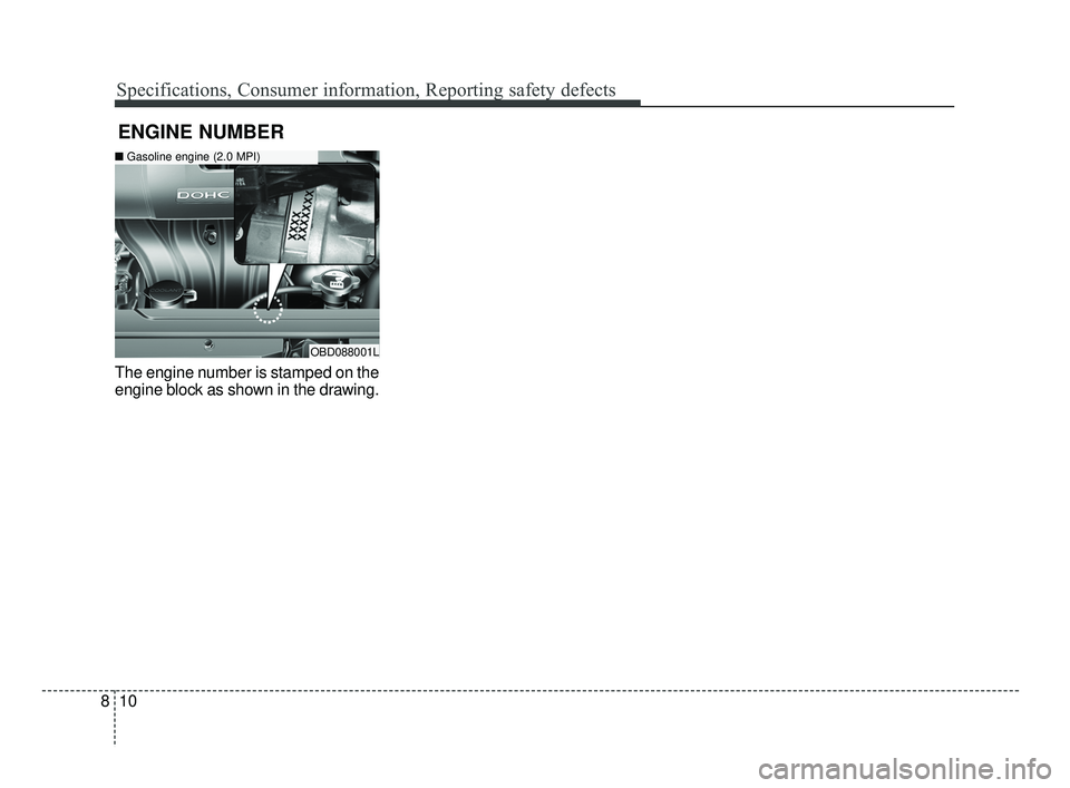 KIA FORTE 2019 Owners Manual Specifications, Consumer information, Reporting safety defects
10
8
The engine number is stamped on the
engine block as shown in the drawing.
ENGINE NUMBER
OBD088001L
■ Gasoline engine (2.0 MPI)
BDm KIA FORTE 2019 Owners Manual Specifications, Consumer information, Reporting safety defects
10
8
The engine number is stamped on the
engine block as shown in the drawing.
ENGINE NUMBER
OBD088001L
■ Gasoline engine (2.0 MPI)
BDm