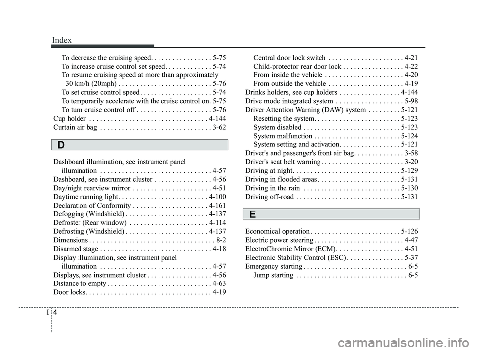 KIA FORTE 2019 Owners Guide Index
4I
To decrease the cruising speed. . . . . . . . . . . . . . . . . 5-75
To increase cruise control set speed. . . . . . . . . . . . . 5-74
To resume cruising speed at more than approximately 30 