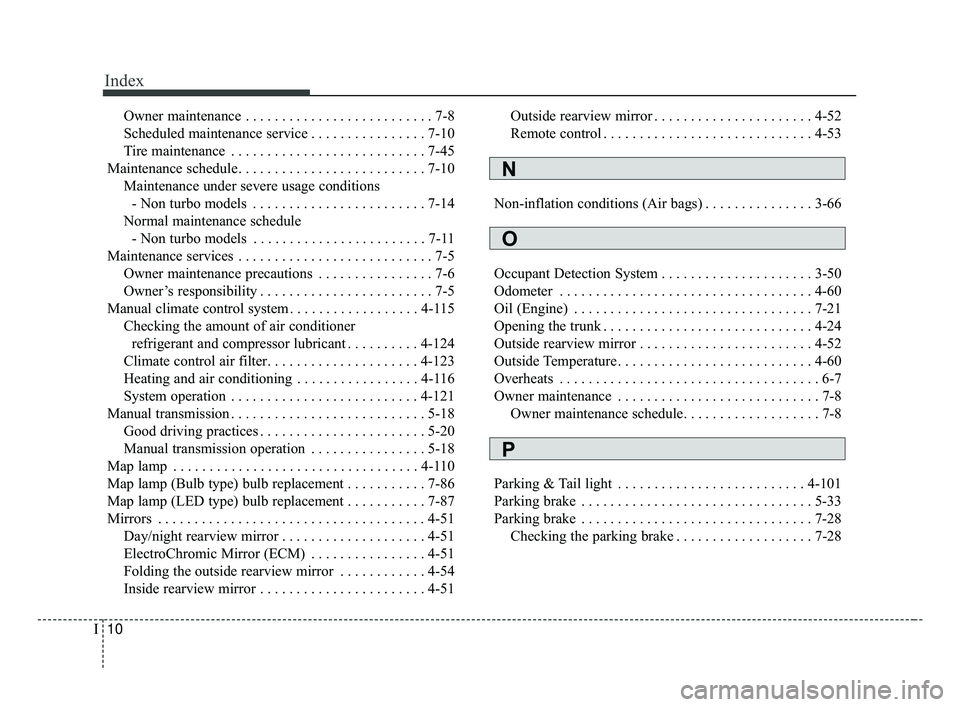 KIA FORTE 2019 Owners Manual Index
10I
Owner maintenance . . . . . . . . . . . . . . . . . . . . . . . . . . 7-8
Scheduled maintenance service . . . . . . . . . . . . . . . . 7-10
Tire maintenance . . . . . . . . . . . . . . . . KIA FORTE 2019 Owners Manual Index
10I
Owner maintenance . . . . . . . . . . . . . . . . . . . . . . . . . . 7-8
Scheduled maintenance service . . . . . . . . . . . . . . . . 7-10
Tire maintenance . . . . . . . . . . . . . . . .