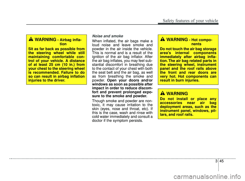 KIA FORTE 2019  Owners Manual 345
Safety features of your vehicle
Noise and smoke
When inflated, the air bags make a
loud noise and leave smoke and
powder in the air inside the vehicle.
This is normal and is a result of the
igniti