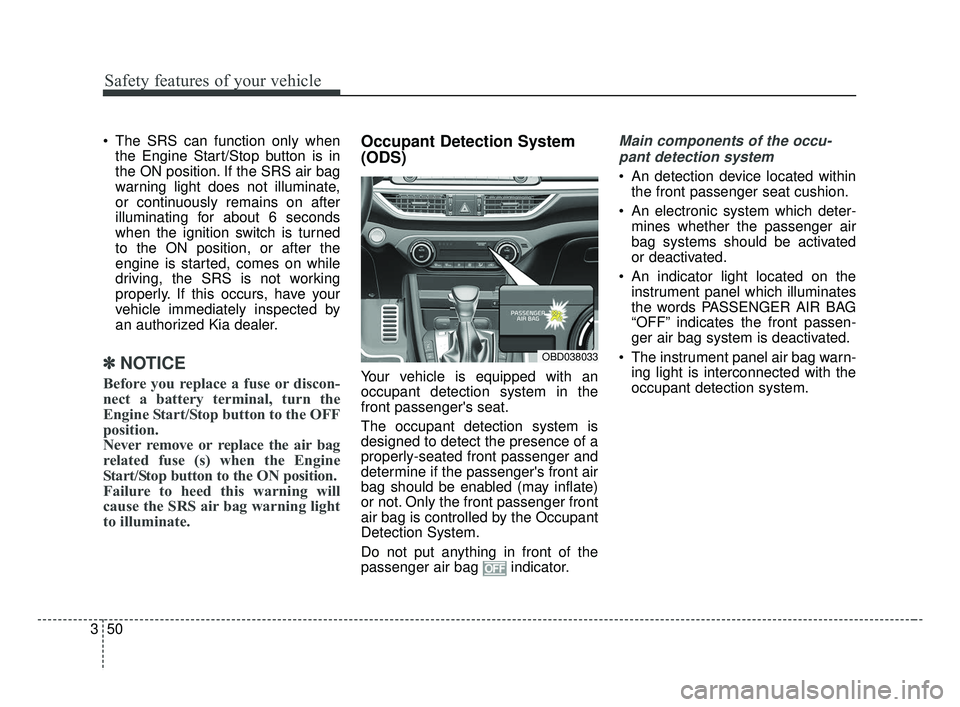 KIA FORTE 2019 Repair Manual Safety features of your vehicle
50
3
 The SRS can function only when
the Engine Start/Stop button is in
the ON position. If the SRS air bag
warning light does not illuminate,
or continuously remains o