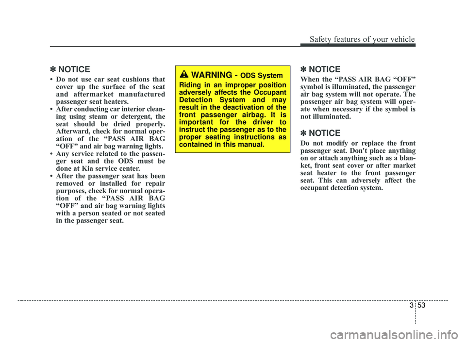KIA FORTE 2019 Repair Manual 353
Safety features of your vehicle
✽ ✽NOTICE
• Do not use car seat cushions that
cover up the surface of the seat
and aftermarket manufactured
passenger seat heaters.
• After conducting car i