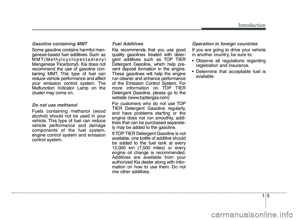KIA FORTE 2019 Owners Manual 15
Introduction
Gasoline containing MMT
Some gasoline contains harmful man-
ganese-based fuel additives Such as
MMT(Methylcyclopentadienyl
Manganese Tricarbonyl). Kia does not
recommend the use of gas KIA FORTE 2019 Owners Manual 15
Introduction
Gasoline containing MMT
Some gasoline contains harmful man-
ganese-based fuel additives Such as
MMT(Methylcyclopentadienyl
Manganese Tricarbonyl). Kia does not
recommend the use of gas
