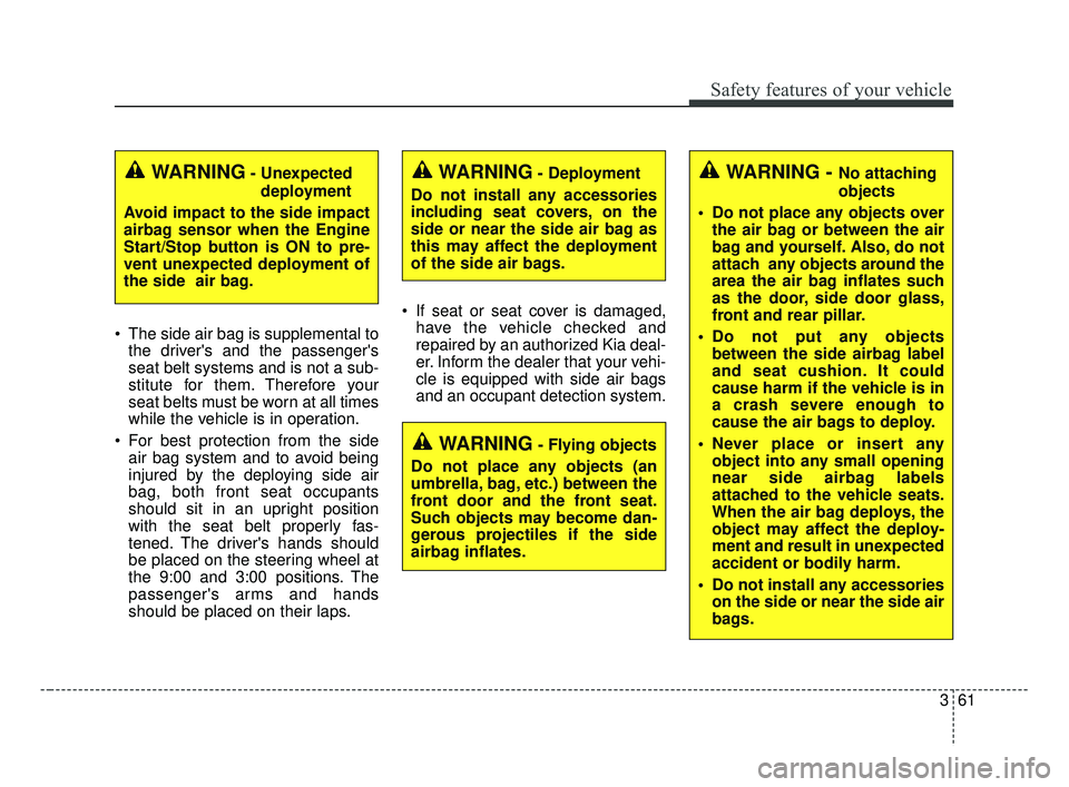 KIA FORTE 2019 User Guide 361
Safety features of your vehicle
 The side air bag is supplemental tothe drivers and the passengers
seat belt systems and is not a sub-
stitute for them. Therefore your
seat belts must be worn at