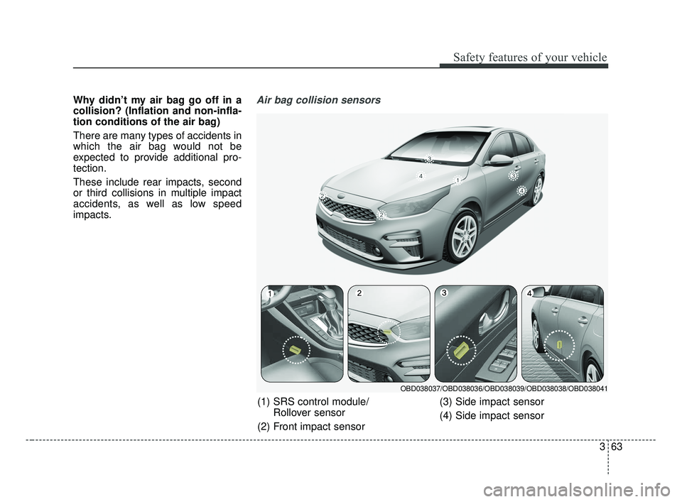 KIA FORTE 2019 Owners Manual 363
Safety features of your vehicle
Why didn’t my air bag go off in a
collision? (Inflation and non-infla-
tion conditions of the air bag)
There are many types of accidents in
which the air bag woul KIA FORTE 2019 Owners Manual 363
Safety features of your vehicle
Why didn’t my air bag go off in a
collision? (Inflation and non-infla-
tion conditions of the air bag)
There are many types of accidents in
which the air bag woul