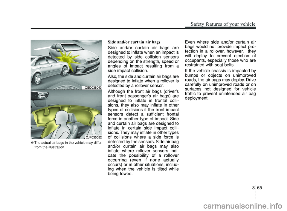 KIA FORTE 2019 Owners Manual 365
Safety features of your vehicle
❈The actual air bags in the vehicle may differ
from the illustration.
Side and/or curtain air bags
Side and/or curtain air bags are
designed to inflate when an i KIA FORTE 2019 Owners Manual 365
Safety features of your vehicle
❈The actual air bags in the vehicle may differ
from the illustration.
Side and/or curtain air bags
Side and/or curtain air bags are
designed to inflate when an i