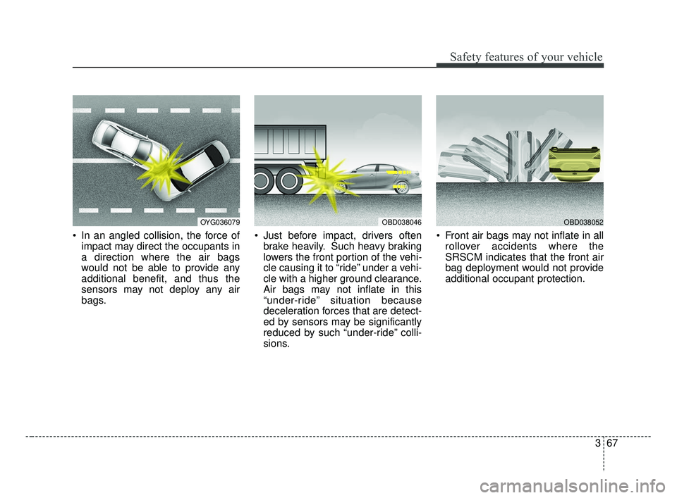 KIA FORTE 2019  Owners Manual 367
Safety features of your vehicle
 In an angled collision, the force ofimpact may direct the occupants in
a direction where the air bags
would not be able to provide any
additional benefit, and thus