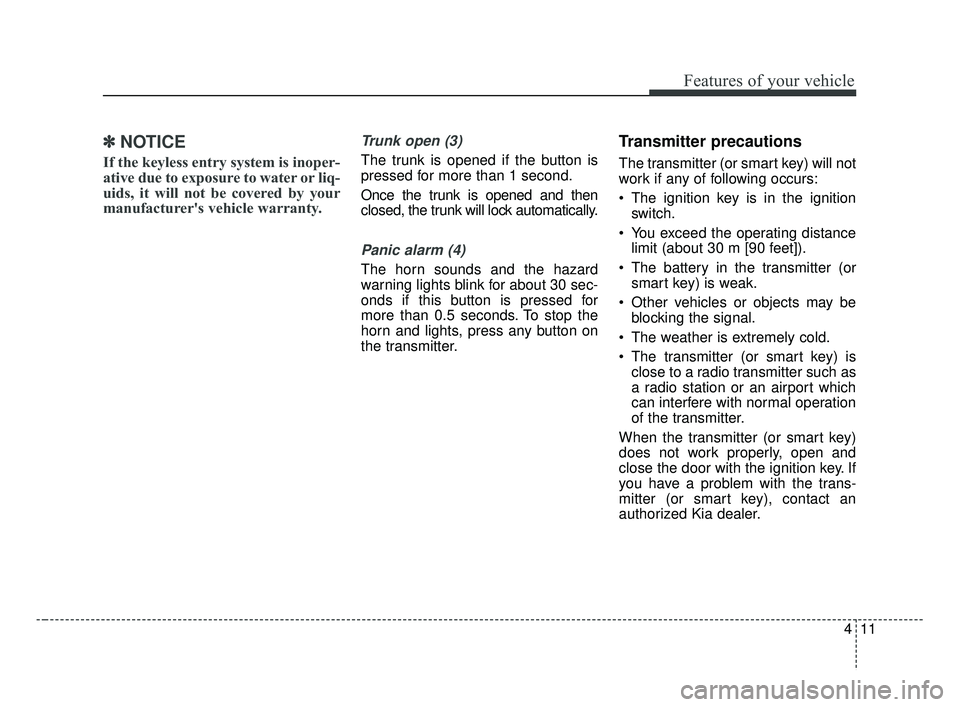 KIA FORTE 2019  Owners Manual 411
Features of your vehicle
✽ ✽NOTICE
If the keyless entry system is inoper-
ative due to exposure to water or liq-
uids, it will not be covered by your
manufacturer's vehicle warranty.
Trunk