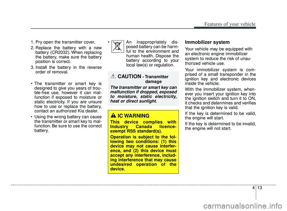 KIA FORTE 2019  Owners Manual 413
Features of your vehicle
1. Pry open the transmitter cover.
2. Replace the battery with a newbattery (CR2032). When replacing
the battery, make sure the battery
position is correct.
3. Install the