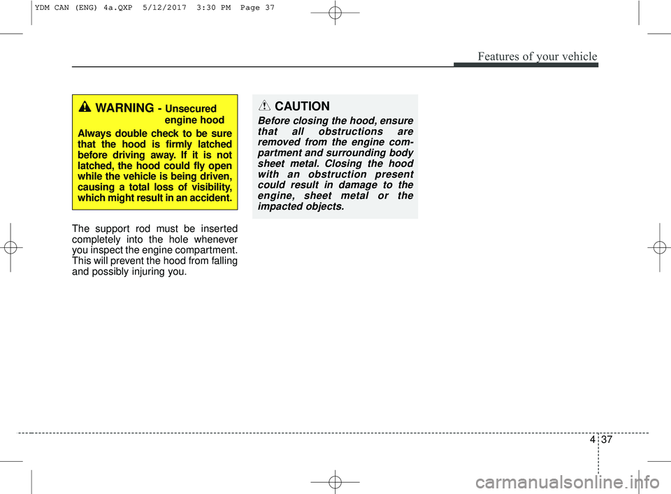 KIA FORTE 2018 Owners Manual 437
Features of your vehicle
The support rod must be inserted
completely into the hole whenever
you inspect the engine compartment.
This will prevent the hood from falling
and possibly injuring you.
W KIA FORTE 2018 Owners Manual 437
Features of your vehicle
The support rod must be inserted
completely into the hole whenever
you inspect the engine compartment.
This will prevent the hood from falling
and possibly injuring you.
W