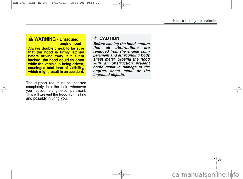 KIA FORTE 2018  Owners Manual 437
Features of your vehicle
The support rod must be inserted
completely into the hole whenever
you inspect the engine compartment.
This will prevent the hood from falling
and possibly injuring you.
W