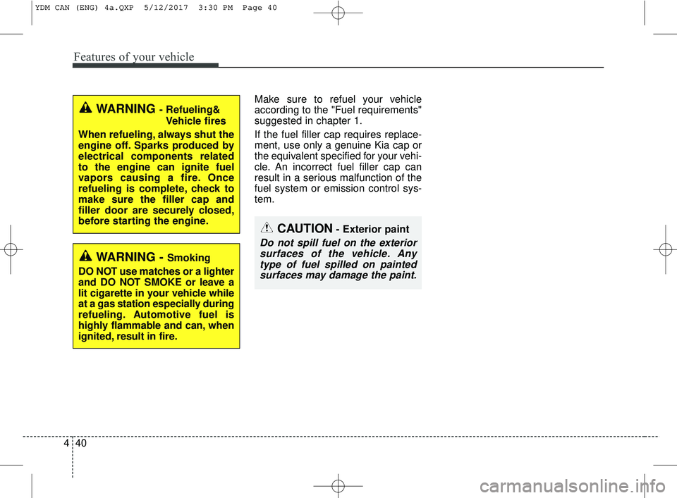 KIA FORTE 2018  Owners Manual Features of your vehicle
40
4
Make sure to refuel your vehicle
according to the "Fuel requirements"
suggested in chapter 1.
If the fuel filler cap requires replace-
ment, use only a genuine Kia cap or