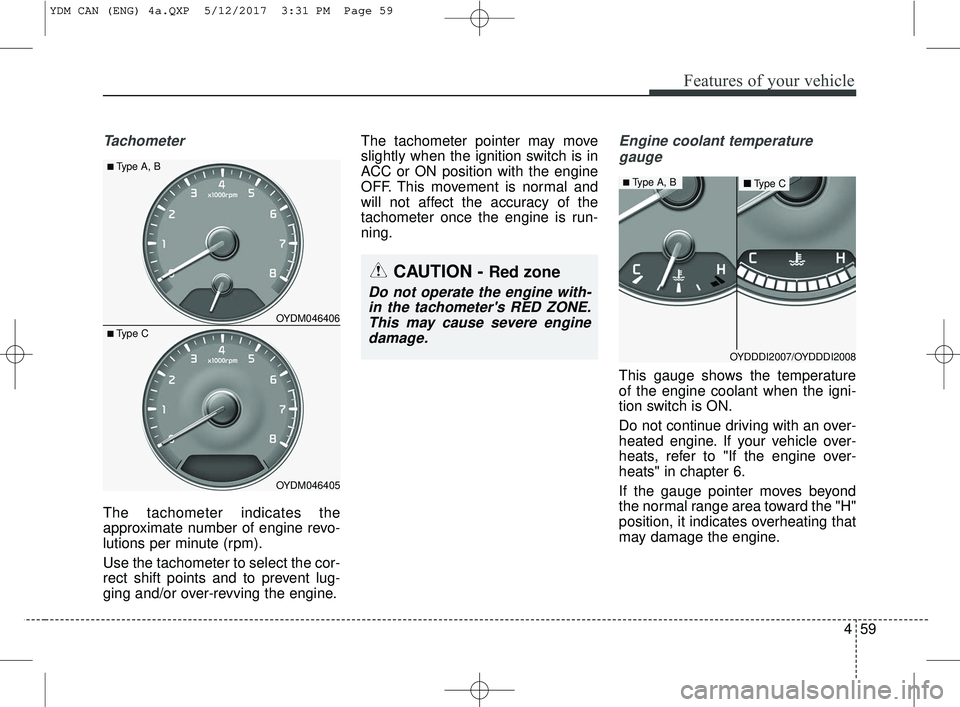 KIA FORTE 2018  Owners Manual 459
Features of your vehicle
Tachometer
The tachometer indicates the
approximate number of engine revo-
lutions per minute (rpm).
Use the tachometer to select the cor-
rect shift points and to prevent