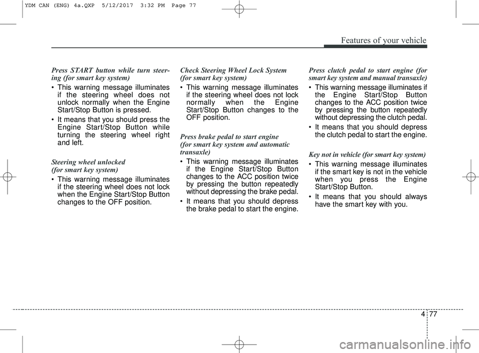 KIA FORTE 2018  Owners Manual 477
Features of your vehicle
Press START button while turn steer-
ing (for smart key system)
 This warning message illuminatesif the steering wheel does not
unlock normally when the Engine
Start/Stop 