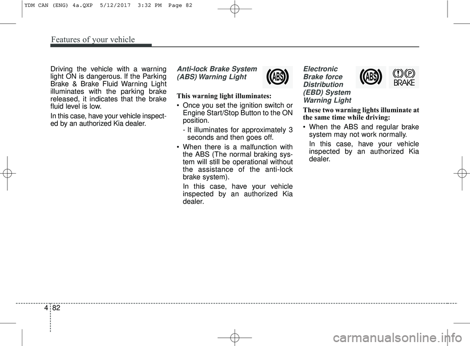 KIA FORTE 2018  Owners Manual Features of your vehicle
82
4
Driving the vehicle with a warning
light ON is dangerous. If the Parking
Brake & Brake Fluid Warning Light
illuminates with the parking brake
released, it indicates that 