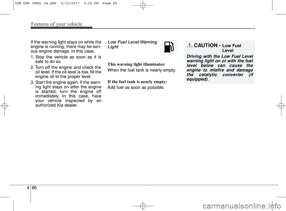 KIA FORTE 2018 Owners Manual Features of your vehicle
86
4
If the warning light stays on while the
engine is running, there may be seri-
ous engine damage. In this case,
1. Stop the vehicle as soon as it is
safe to do so.
2. Turn KIA FORTE 2018 Owners Manual Features of your vehicle
86
4
If the warning light stays on while the
engine is running, there may be seri-
ous engine damage. In this case,
1. Stop the vehicle as soon as it is
safe to do so.
2. Turn