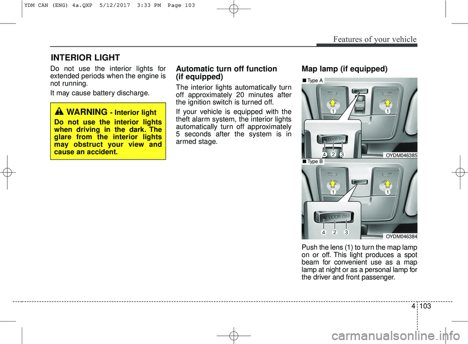 KIA FORTE 2018 Owners Manual 4103
Features of your vehicle
Do not use the interior lights for
extended periods when the engine is
not running.
It may cause battery discharge.Automatic turn off function
(if equipped)
The interior KIA FORTE 2018 Owners Manual 4103
Features of your vehicle
Do not use the interior lights for
extended periods when the engine is
not running.
It may cause battery discharge.Automatic turn off function
(if equipped)
The interior