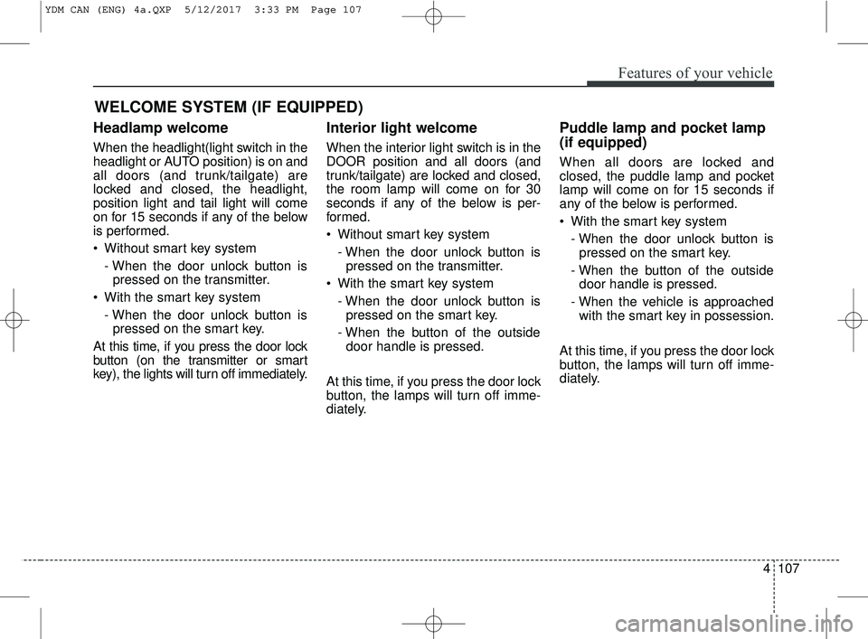 KIA FORTE 2018  Owners Manual 4107
Features of your vehicle
Headlamp welcome
When the headlight(light switch in the
headlight or AUTO position) is on and
all doors (and trunk/tailgate) are
locked and closed, the headlight,
positio