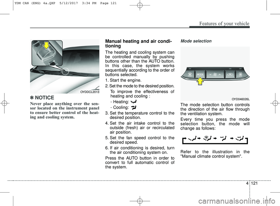 KIA FORTE 2018  Owners Manual 4121
Features of your vehicle
✽ ✽NOTICE
Never place anything over the sen-
sor located on the instrument panel
to ensure better control of the heat-
ing and cooling system.
Manual heating and air 