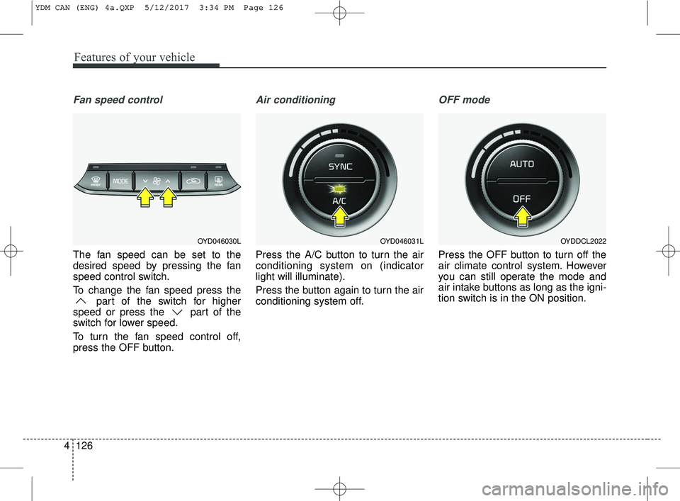 KIA FORTE 2018  Owners Manual Features of your vehicle
126
4
Fan speed control
The fan speed can be set to the
desired speed by pressing the fan
speed control switch.
To change the fan speed press the
part of the switch for higher