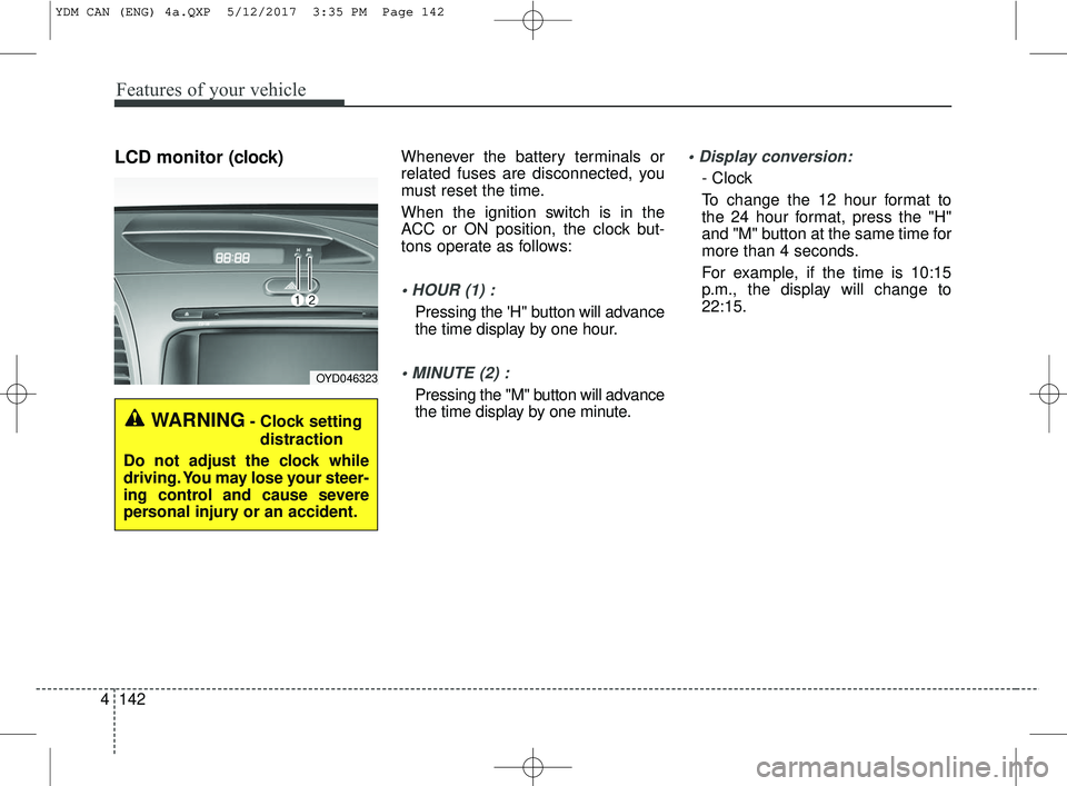 KIA FORTE 2018  Owners Manual Features of your vehicle
142
4
LCD monitor (clock)Whenever the battery terminals or
related fuses are disconnected, you
must reset the time.
When the ignition switch is in the
ACC or ON position, the 