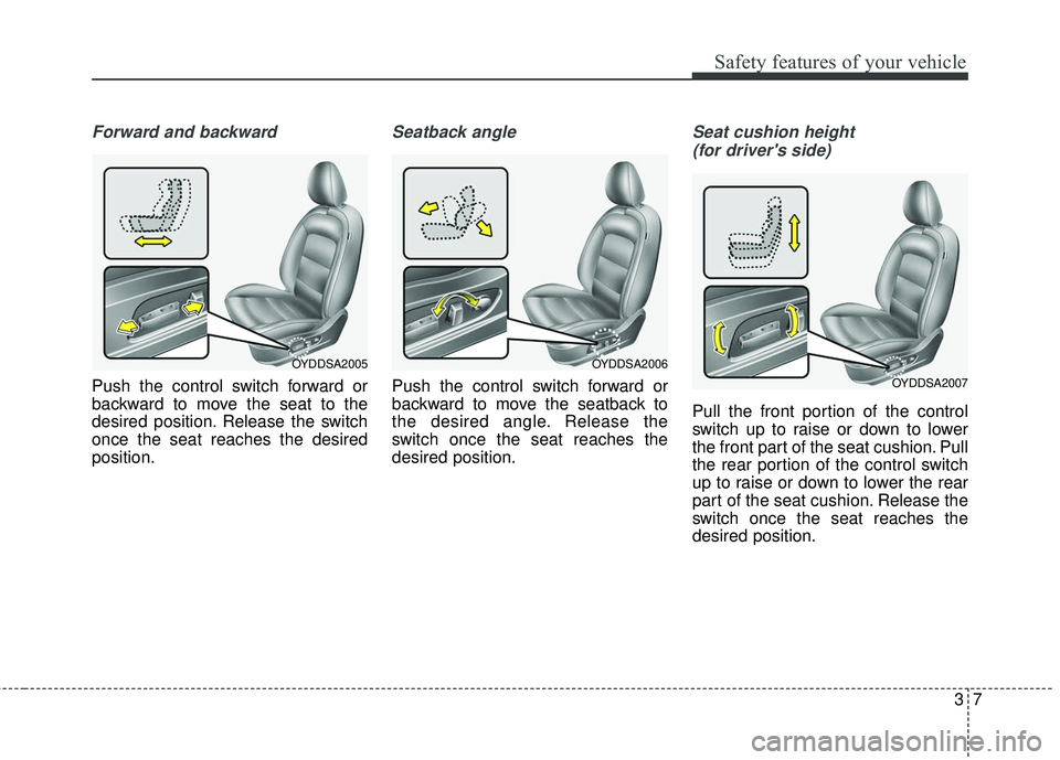 KIA FORTE 2018 Owners Manual 37
Safety features of your vehicle
Forward and backward
Push the control switch forward or
backward to move the seat to the
desired position. Release the switch
once the seat reaches the desired
posit KIA FORTE 2018 Owners Manual 37
Safety features of your vehicle
Forward and backward
Push the control switch forward or
backward to move the seat to the
desired position. Release the switch
once the seat reaches the desired
posit
