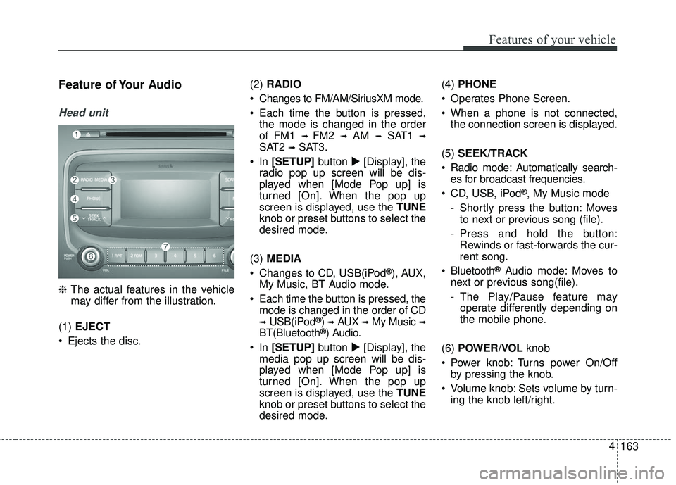 KIA FORTE 2018  Owners Manual 163
4
Features of your vehicle
Feature of Your Audio
Head unit
❈
The actual features in the vehicle
may differ from the illustration.
(1)  EJECT
 Ejects the disc. (2) 
RADIO
 Changes to FM/AM/Sirius