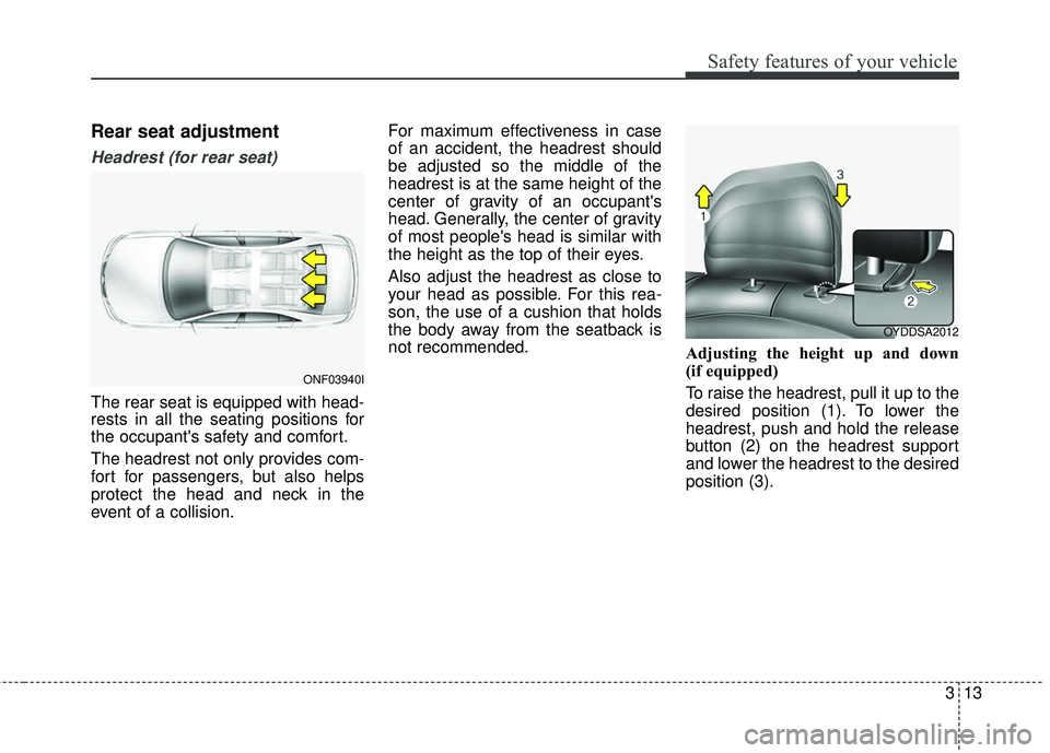 KIA FORTE 2018  Owners Manual 313
Safety features of your vehicle
Rear seat adjustment
Headrest (for rear seat)
The rear seat is equipped with head-
rests in all the seating positions for
the occupants safety and comfort.
The hea