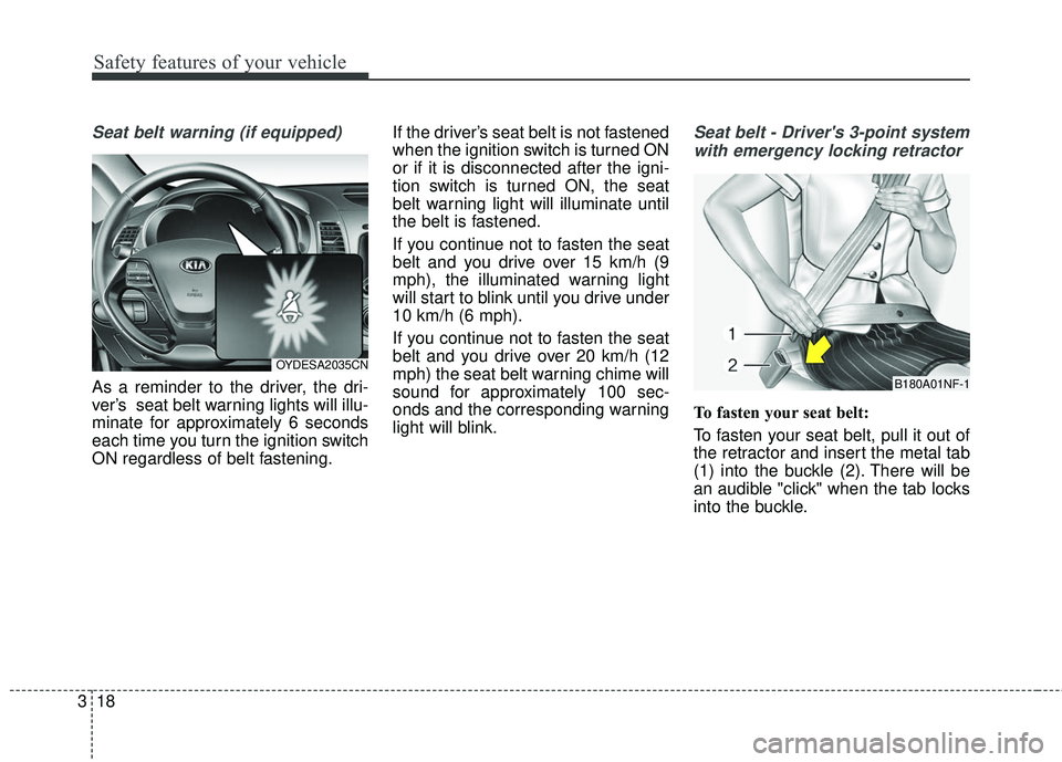 KIA FORTE 2018  Owners Manual Safety features of your vehicle
18
3
Seat belt warning (if equipped)
As a reminder to the driver, the dri-
ver’s  seat belt warning lights will illu-
minate for approximately 6 seconds
each time you