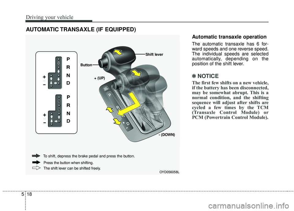 KIA FORTE 2018 Owners Manual Driving your vehicle
18
5
Automatic transaxle operation
The automatic transaxle has 6 for-
ward speeds and one reverse speed.
The individual speeds are selected
automatically, depending on the
positio KIA FORTE 2018 Owners Manual Driving your vehicle
18
5
Automatic transaxle operation
The automatic transaxle has 6 for-
ward speeds and one reverse speed.
The individual speeds are selected
automatically, depending on the
positio