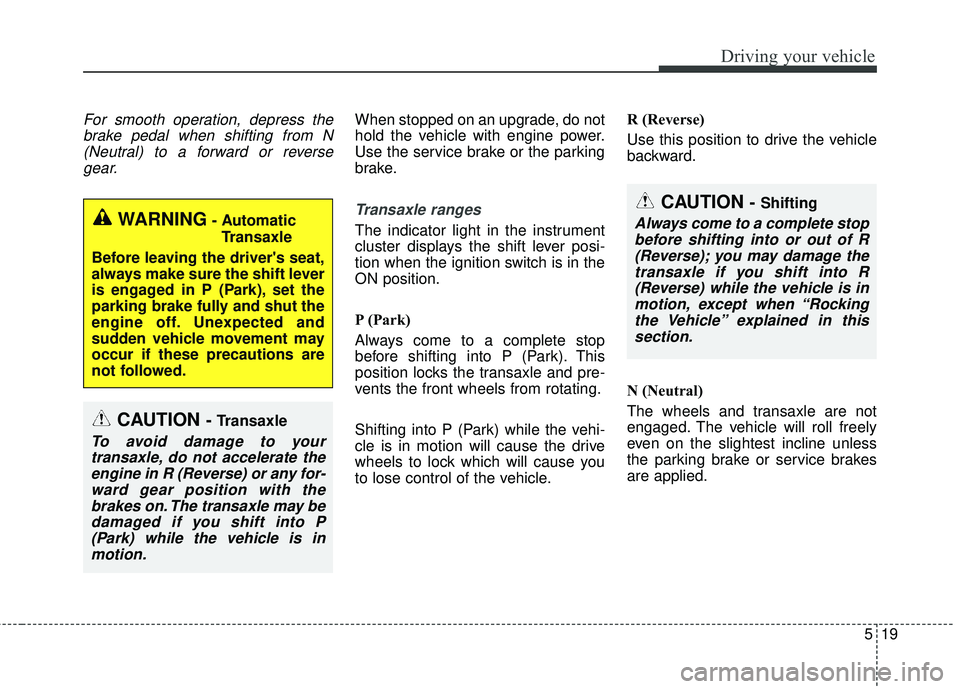 KIA FORTE 2018  Owners Manual 519
Driving your vehicle
For smooth operation, depress thebrake pedal when shifting from N(Neutral) to a forward or reversegear.When stopped on an upgrade, do not
hold the vehicle with engine power.
U