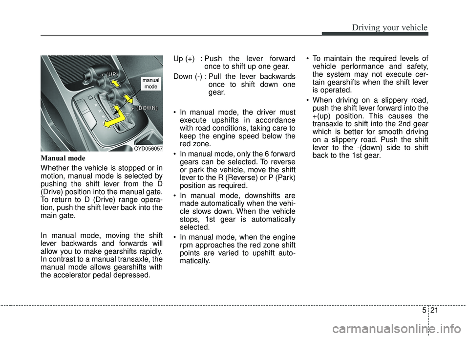 KIA FORTE 2018 Owners Manual 521
Driving your vehicle
Manual mode
Whether the vehicle is stopped or in
motion, manual mode is selected by
pushing the shift lever from the D
(Drive) position into the manual gate.
To return to D (D KIA FORTE 2018 Owners Manual 521
Driving your vehicle
Manual mode
Whether the vehicle is stopped or in
motion, manual mode is selected by
pushing the shift lever from the D
(Drive) position into the manual gate.
To return to D (D