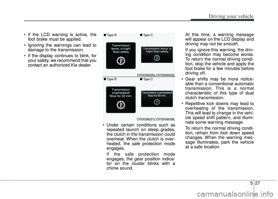 KIA FORTE 2018 Owners Manual 527
Driving your vehicle
If the LCD warning is active, thefoot brake must be applied.
Ignoring the warnings can lead to damage to the transmission.
If the display continues to blink, for your safet KIA FORTE 2018 Owners Manual 527
Driving your vehicle
If the LCD warning is active, thefoot brake must be applied.
Ignoring the warnings can lead to damage to the transmission.
If the display continues to blink, for your safet