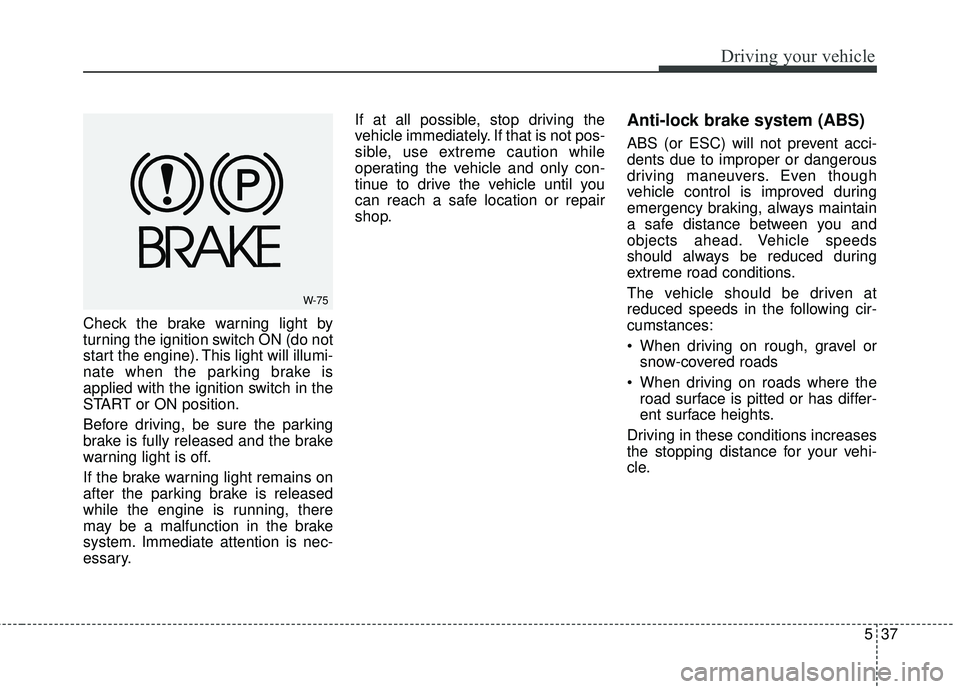 KIA FORTE 2018  Owners Manual 537
Driving your vehicle
Check the brake warning light by
turning the ignition switch ON (do not
start the engine). This light will illumi-
nate when the parking brake is
applied with the ignition swi