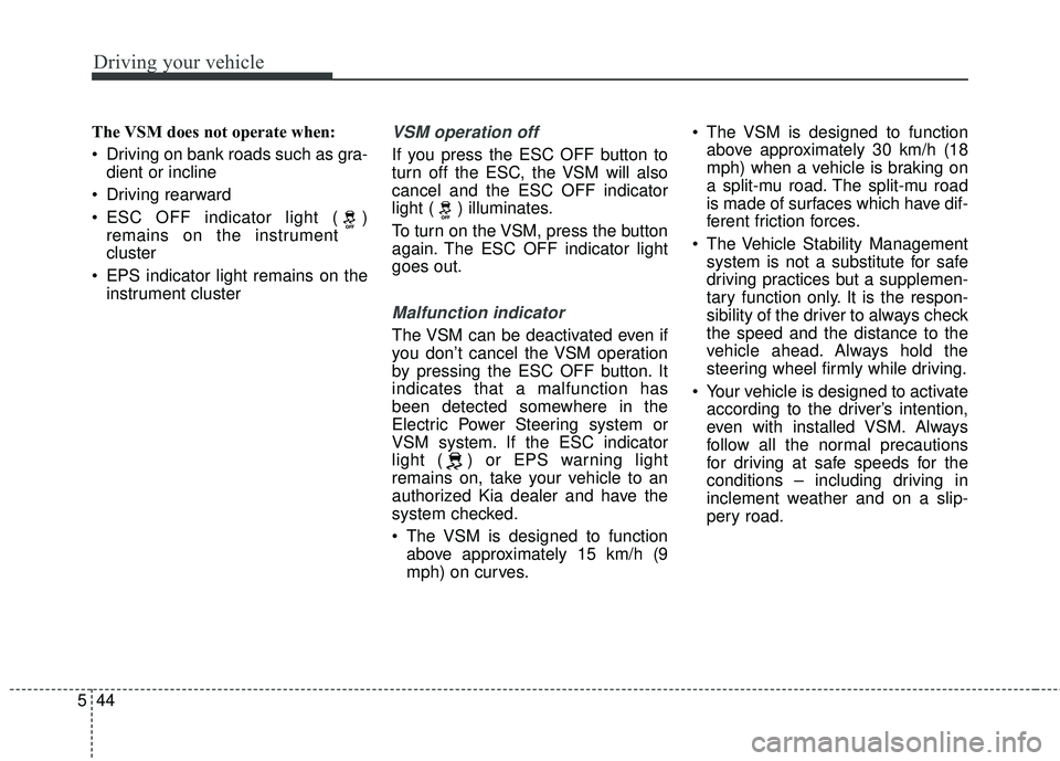 KIA FORTE 2018  Owners Manual Driving your vehicle
44
5
The VSM does not operate when:
 Driving on bank roads such as gra-
dient or incline
 Driving rearward
 ESC OFF indicator light ( ) remains on the instrument
cluster
 EPS indi