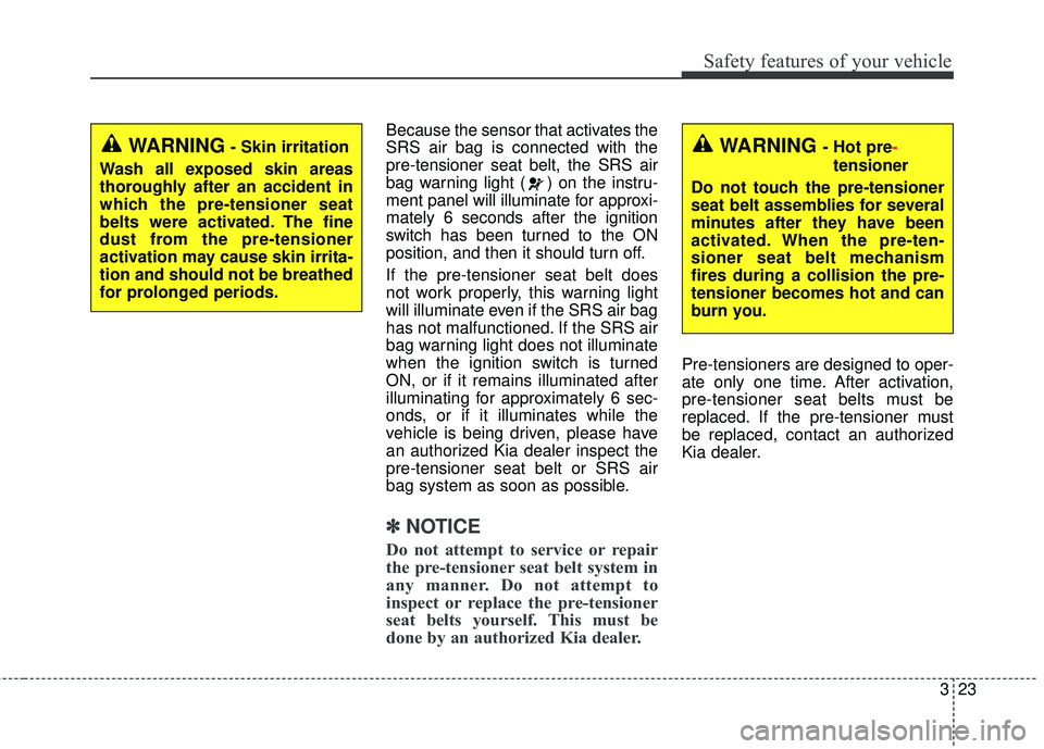 KIA FORTE 2018  Owners Manual 323
Safety features of your vehicle
Because the sensor that activates the
SRS air bag is connected with the
pre-tensioner seat belt, the SRS air
bag warning light ( ) on the instru-
ment panel will il