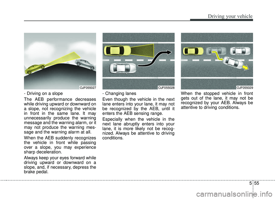 KIA FORTE 2018 Owners Manual 555
Driving your vehicle
- Driving on a slope
The AEB performance decreases
while driving upward or downward on
a slope, not recognizing the vehicle
in front in the same lane. It may
unnecessarily pro KIA FORTE 2018 Owners Manual 555
Driving your vehicle
- Driving on a slope
The AEB performance decreases
while driving upward or downward on
a slope, not recognizing the vehicle
in front in the same lane. It may
unnecessarily pro