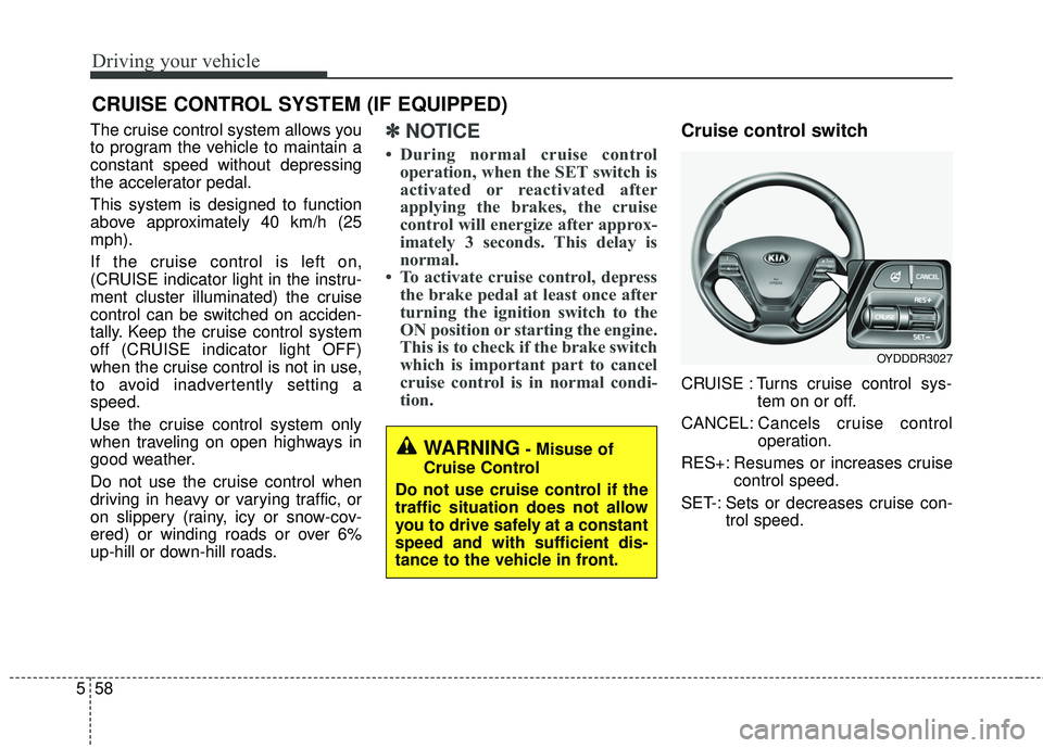 KIA FORTE 2018 Owners Manual Driving your vehicle
58
5
The cruise control system allows you
to program the vehicle to maintain a
constant speed without depressing
the accelerator pedal.
This system is designed to function
above a KIA FORTE 2018 Owners Manual Driving your vehicle
58
5
The cruise control system allows you
to program the vehicle to maintain a
constant speed without depressing
the accelerator pedal.
This system is designed to function
above a