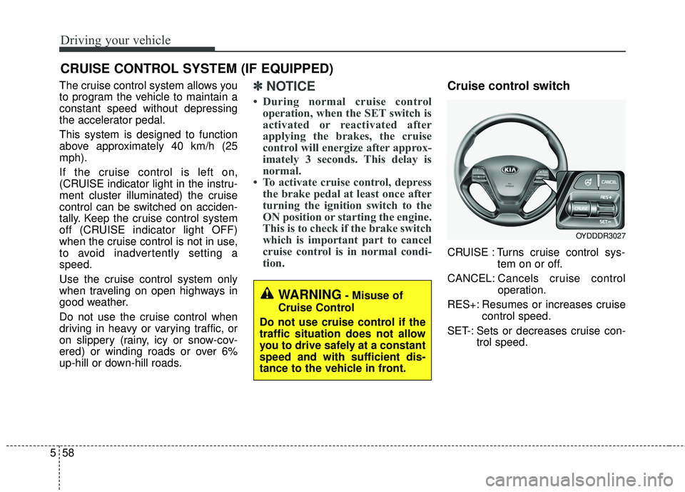 KIA FORTE 2018  Owners Manual Driving your vehicle
58
5
The cruise control system allows you
to program the vehicle to maintain a
constant speed without depressing
the accelerator pedal.
This system is designed to function
above a