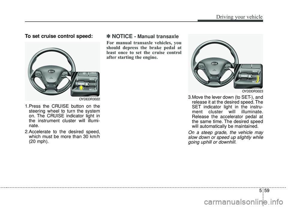 KIA FORTE 2018  Owners Manual 559
Driving your vehicle
To set cruise control speed:
1.Press the CRUISE button on thesteering wheel to turn the system
on. The CRUISE indicator light in
the instrument cluster will illumi-
nate.
2.Ac