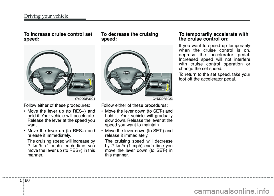 KIA FORTE 2018  Owners Manual Driving your vehicle
60
5
To increase cruise control set
speed:
Follow either of these procedures:
 Move the lever up (to RES+) and
hold it. Your vehicle will accelerate.
Release the lever at the spee