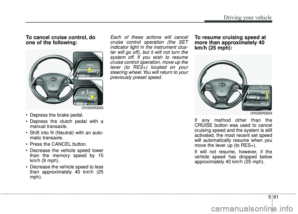 KIA FORTE 2018  Owners Manual 561
Driving your vehicle
To cancel cruise control, do
one of the following:
 Depress the brake pedal.
 Depress the clutch pedal with amanual transaxle.
 Shift into N (Neutral) with an auto- matic tran