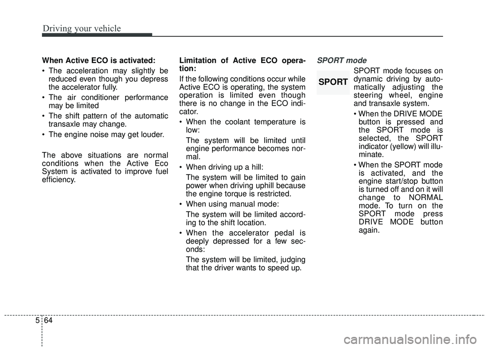 KIA FORTE 2018  Owners Manual Driving your vehicle
64
5
When Active ECO is activated:
 The acceleration may slightly be
reduced even though you depress
the accelerator fully.
 The air conditioner performance may be limited
 The sh