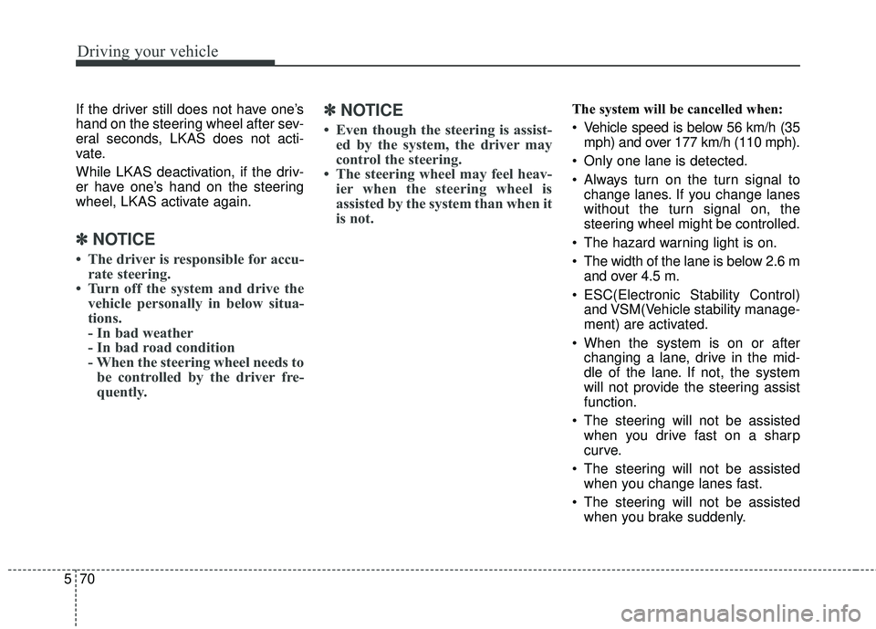 KIA FORTE 2018 Owners Manual Driving your vehicle
70
5
If the driver still does not have one’s
hand on the steering wheel after sev-
eral seconds, LKAS does not acti-
vate.
While LKAS deactivation, if the driv-
er have one’s KIA FORTE 2018 Owners Manual Driving your vehicle
70
5
If the driver still does not have one’s
hand on the steering wheel after sev-
eral seconds, LKAS does not acti-
vate.
While LKAS deactivation, if the driv-
er have one’s