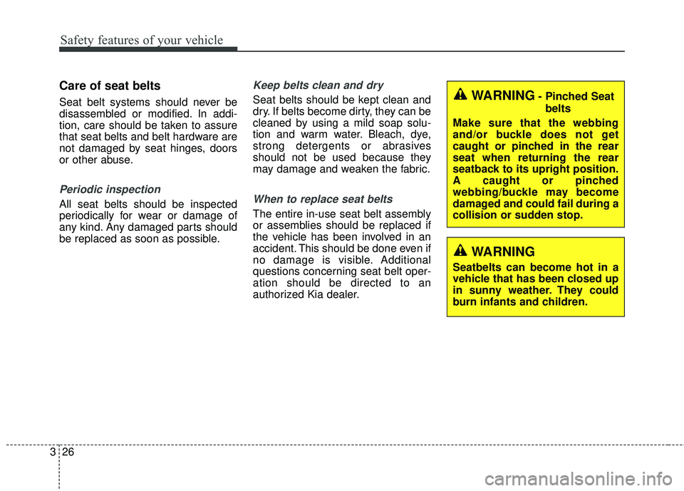 KIA FORTE 2018  Owners Manual Safety features of your vehicle
26
3
Care of seat belts
Seat belt systems should never be
disassembled or modified. In addi-
tion, care should be taken to assure
that seat belts and belt hardware are

