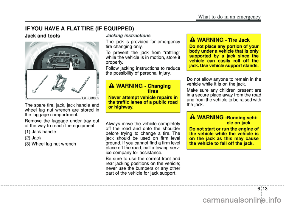 KIA FORTE 2018  Owners Manual 613
What to do in an emergency
IF YOU HAVE A FLAT TIRE (IF EQUIPPED)
Jack and tools
The spare tire, jack, jack handle and
wheel lug nut wrench are stored in
the luggage compartment.
Remove the luggage