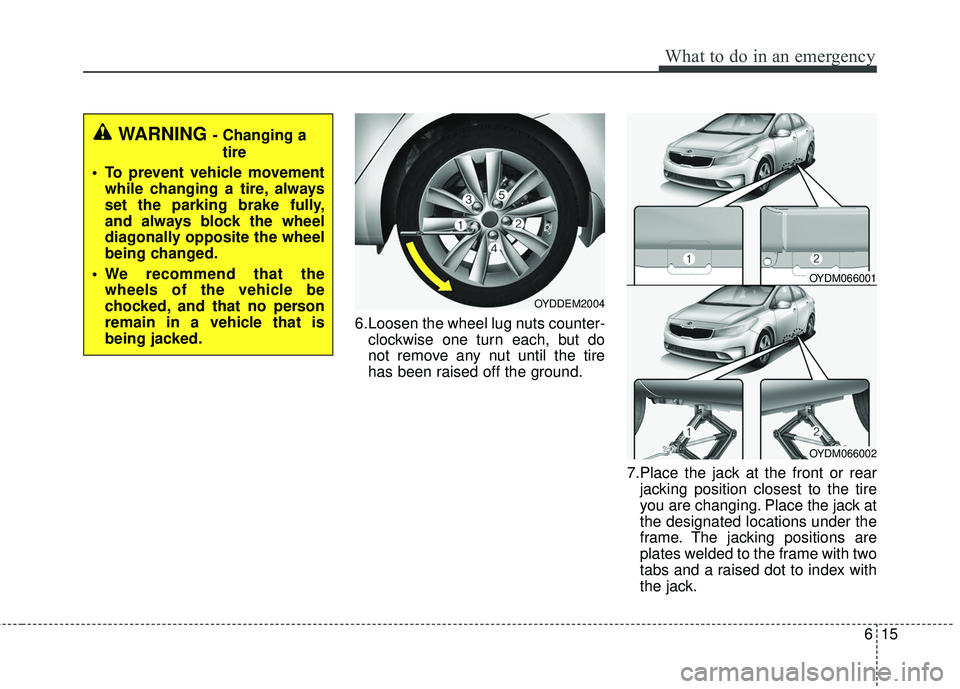 KIA FORTE 2018  Owners Manual 615
What to do in an emergency
6.Loosen the wheel lug nuts counter-clockwise one turn each, but do
not remove any nut until the tire
has been raised off the ground.
7.Place the jack at the front or re